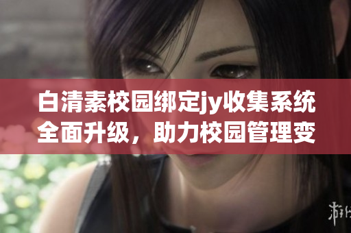 白清素校园绑定jy收集系统全面升级，助力校园管理变革