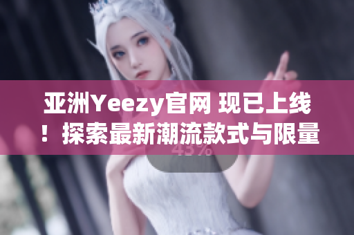 亚洲Yeezy官网 现已上线！探索最新潮流款式与限量发售！