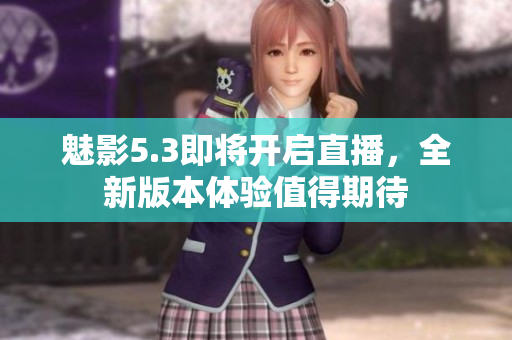 魅影5.3即将开启直播，全新版本体验值得期待