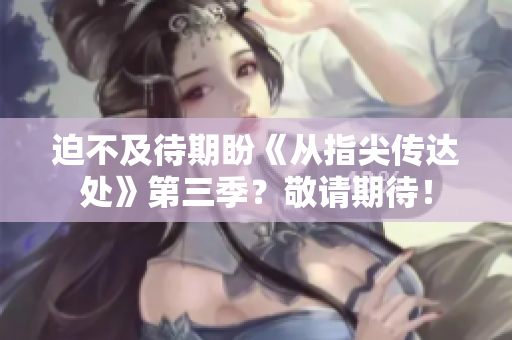迫不及待期盼《从指尖传达处》第三季？敬请期待！