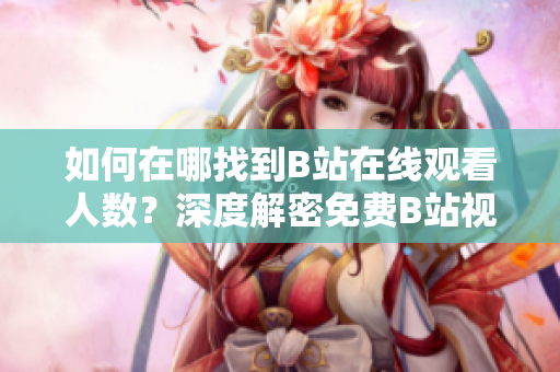 如何在哪找到B站在线观看人数？深度解密免费B站视频观看人数的获取方法