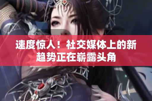 速度惊人！社交媒体上的新趋势正在崭露头角