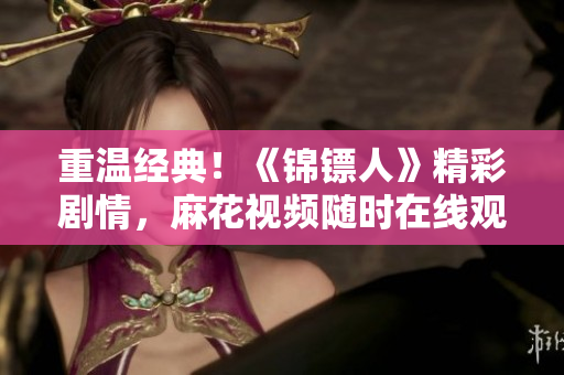 重温经典！《锦镖人》精彩剧情，麻花视频随时在线观看