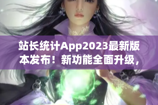 站长统计App2023最新版本发布！新功能全面升级，使用更便捷！