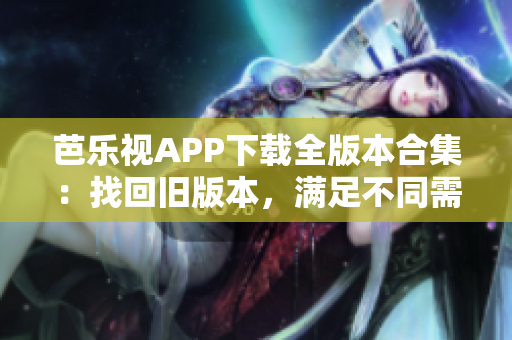 芭乐视APP下载全版本合集：找回旧版本，满足不同需求
