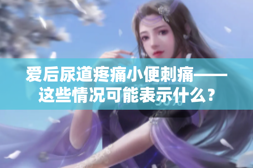 爱后尿道疼痛小便刺痛——这些情况可能表示什么？