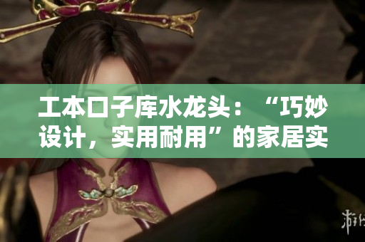 工本口子库水龙头：“巧妙设计，实用耐用”的家居实用好帮手