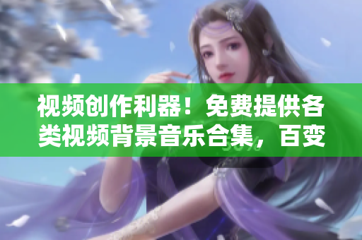 视频创作利器！免费提供各类视频背景音乐合集，百变BGM尽在其中