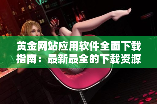 黄金网站应用软件全面下载指南：最新最全的下载资源一网打尽