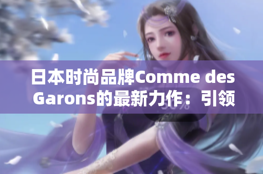 日本时尚品牌Comme des Garons的最新力作：引领潮流的独特风格