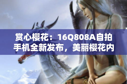赏心樱花：16Q808A自拍手机全新发布，美丽樱花内外兼修