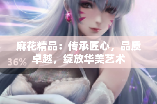 麻花精品：传承匠心，品质卓越，绽放华美艺术