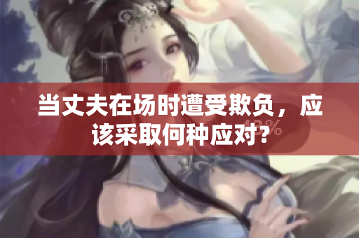 当丈夫在场时遭受欺负，应该采取何种应对？