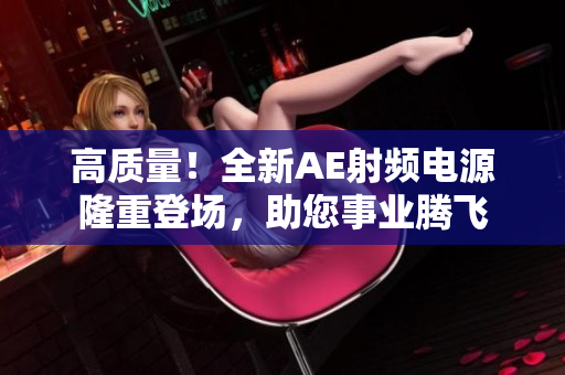 高质量！全新AE射频电源隆重登场，助您事业腾飞