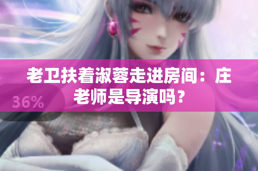 老卫扶着淑蓉走进房间：庄老师是导演吗？
