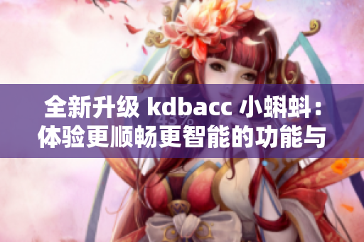全新升级 kdbacc 小蝌蚪：体验更顺畅更智能的功能与特性