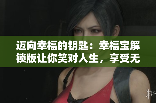 迈向幸福的钥匙：幸福宝解锁版让你笑对人生，享受无限快乐！