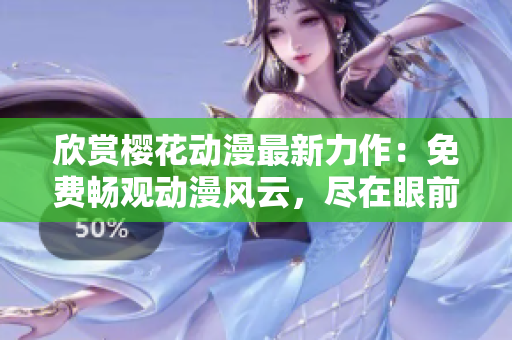 欣赏樱花动漫最新力作：免费畅观动漫风云，尽在眼前