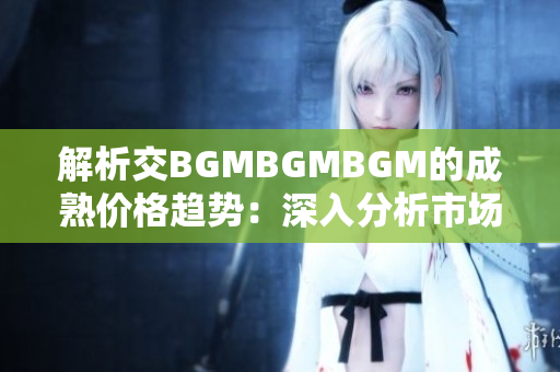解析交BGMBGMBGM的成熟价格趋势：深入分析市场变动和投资前景