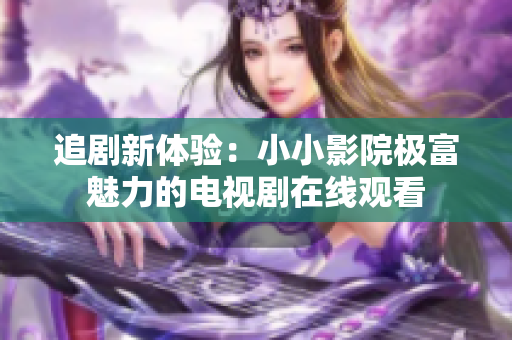 追剧新体验：小小影院极富魅力的电视剧在线观看
