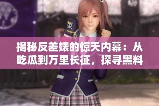 揭秘反差婊的惊天内幕：从吃瓜到万里长征，探寻黑料的全貌