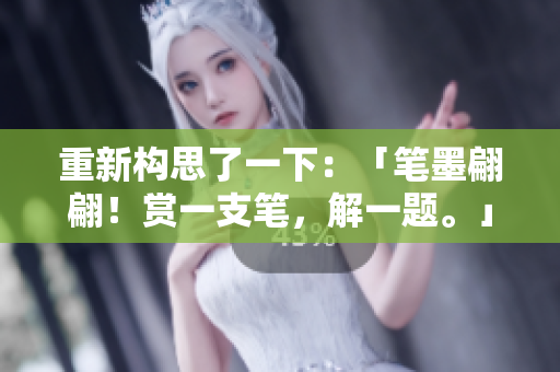 重新构思了一下：「笔墨翩翩！赏一支笔，解一题。」