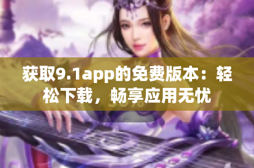 获取9.1app的免费版本：轻松下载，畅享应用无忧