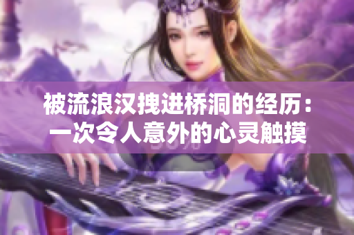 被流浪汉拽进桥洞的经历：一次令人意外的心灵触摸