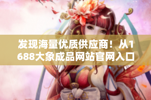 发现海量优质供应商！从1688大象成品网站官网入口开启采购之旅