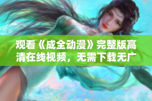 观看《成全动漫》完整版高清在线视频，无需下载无广告！