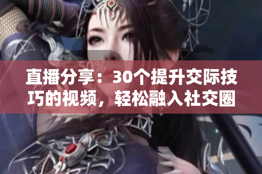 直播分享：30个提升交际技巧的视频，轻松融入社交圈