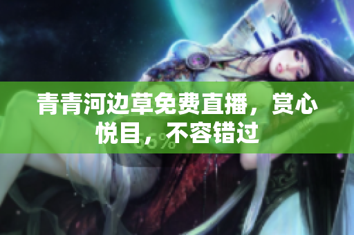 青青河边草免费直播，赏心悦目，不容错过