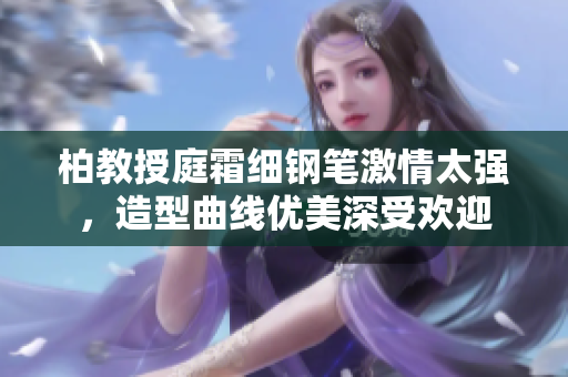 柏教授庭霜细钢笔激情太强，造型曲线优美深受欢迎