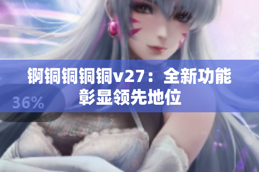 锕铜铜铜铜v27：全新功能彰显领先地位