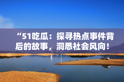 “51吃瓜：探寻热点事件背后的故事，洞悉社会风向！”