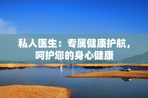 私人医生：专属健康护航，呵护您的身心健康