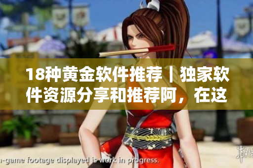 18种黄金软件推荐｜独家软件资源分享和推荐阿，在这里得到的软件一定是你想要的！