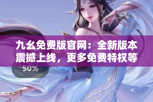 九幺免费版官网：全新版本震撼上线，更多免费特权等你来领！