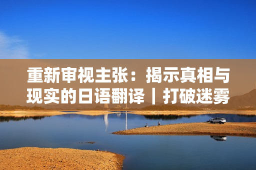 重新审视主张：揭示真相与现实的日语翻译｜打破迷雾的日本视角