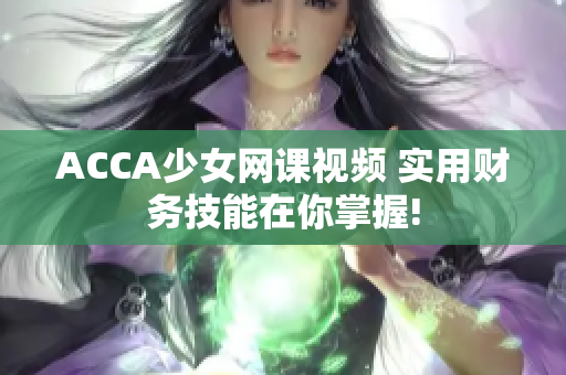 ACCA少女网课视频 实用财务技能在你掌握!