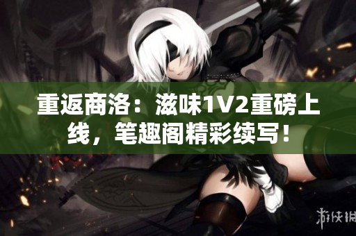 重返商洛：滋味1V2重磅上线，笔趣阁精彩续写！