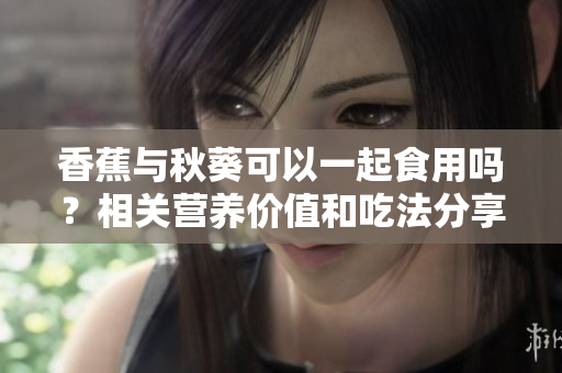 香蕉与秋葵可以一起食用吗？相关营养价值和吃法分享