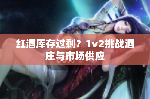 红酒库存过剩？1v2挑战酒庄与市场供应