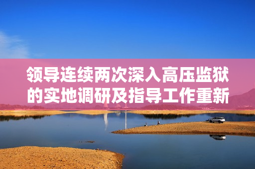 领导连续两次深入高压监狱的实地调研及指导工作重新审视