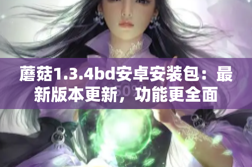 蘑菇1.3.4bd安卓安装包：最新版本更新，功能更全面