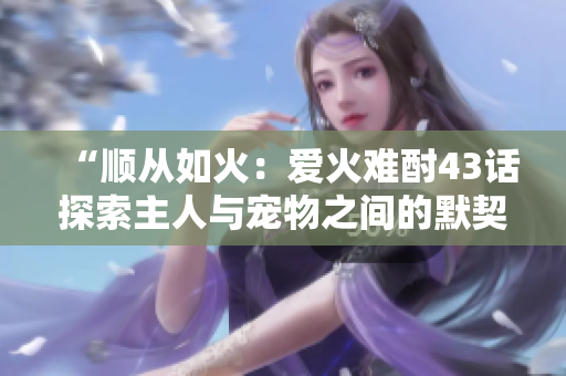 “顺从如火：爱火难酎43话探索主人与宠物之间的默契关系”