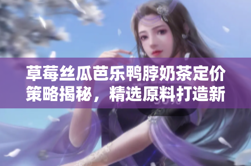 草莓丝瓜芭乐鸭脖奶茶定价策略揭秘，精选原料打造新鲜口感，突显食材独特之美