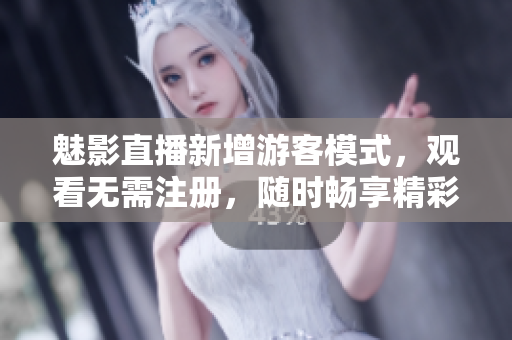 魅影直播新增游客模式，观看无需注册，随时畅享精彩内容