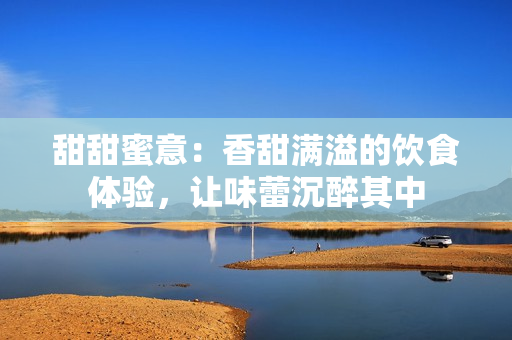 甜甜蜜意：香甜满溢的饮食体验，让味蕾沉醉其中