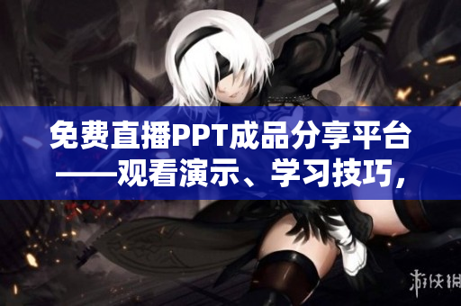 免费直播PPT成品分享平台——观看演示、学习技巧，提升演讲能力